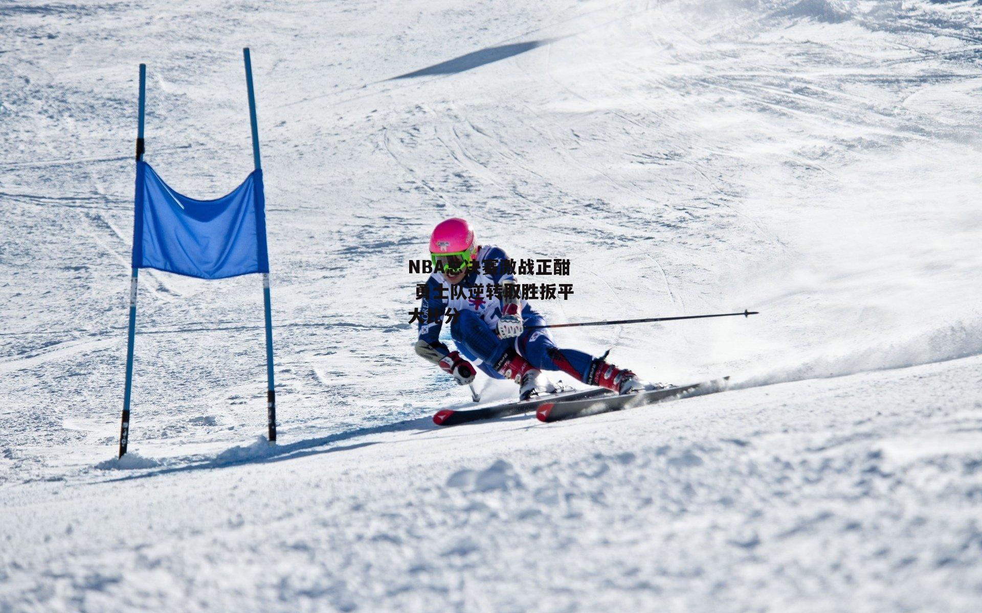 江南体育官网-NBA总决赛激战正酣 勇士队逆转取胜扳平大比分