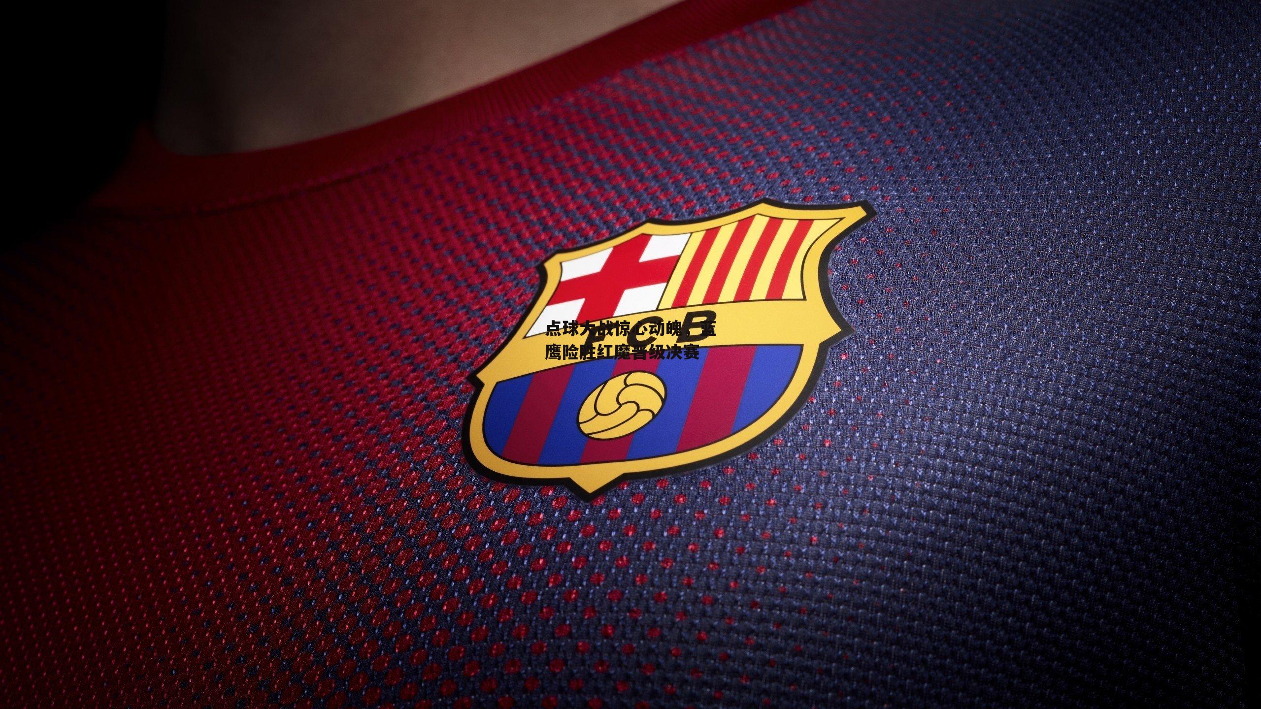 江南体育官网：点球大战惊心动魄，蓝鹰险胜红魔晋级决赛