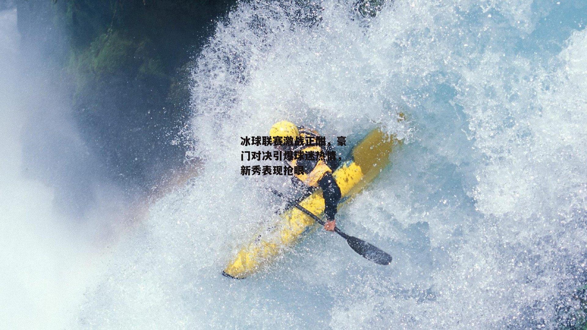 冰球联赛激战正酣,豪门对决引爆球迷热情,新秀表现抢眼