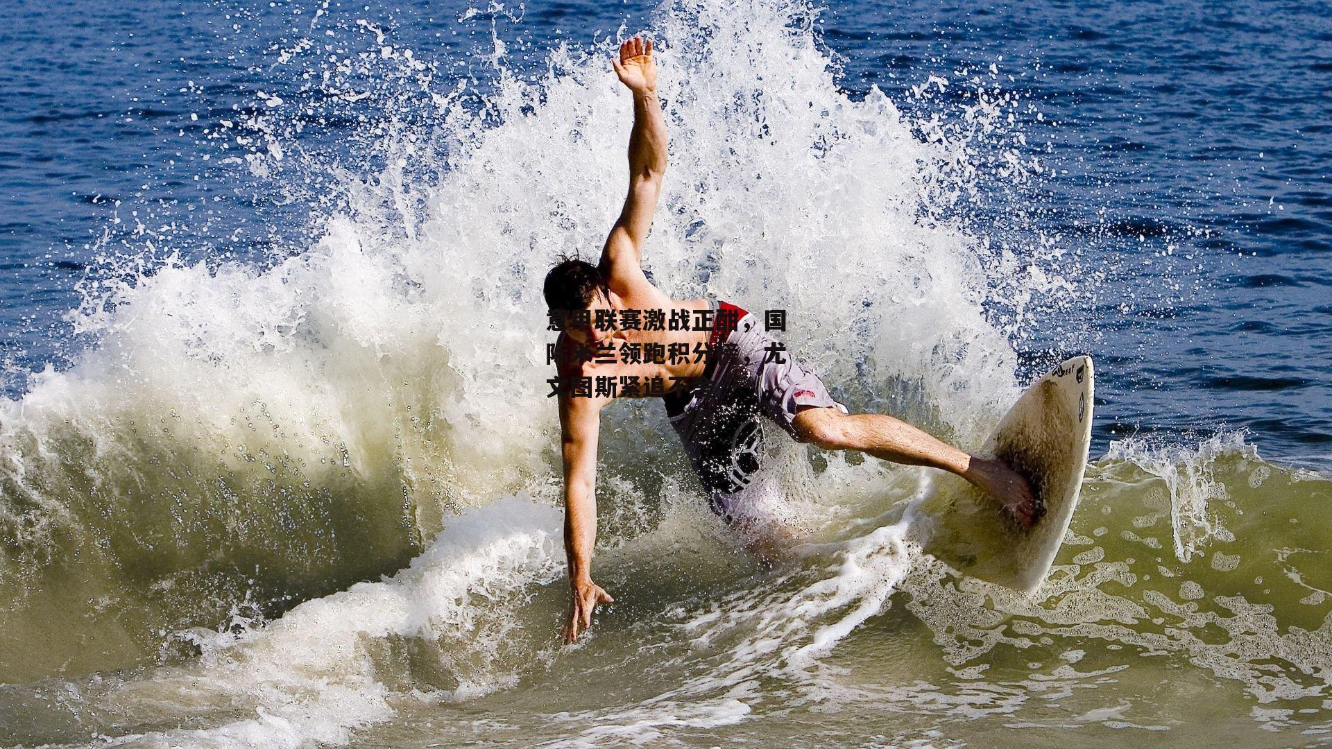 【江南体育网站】意甲联赛激战正酣，国际米兰领跑积分榜，尤文图斯紧追不舍