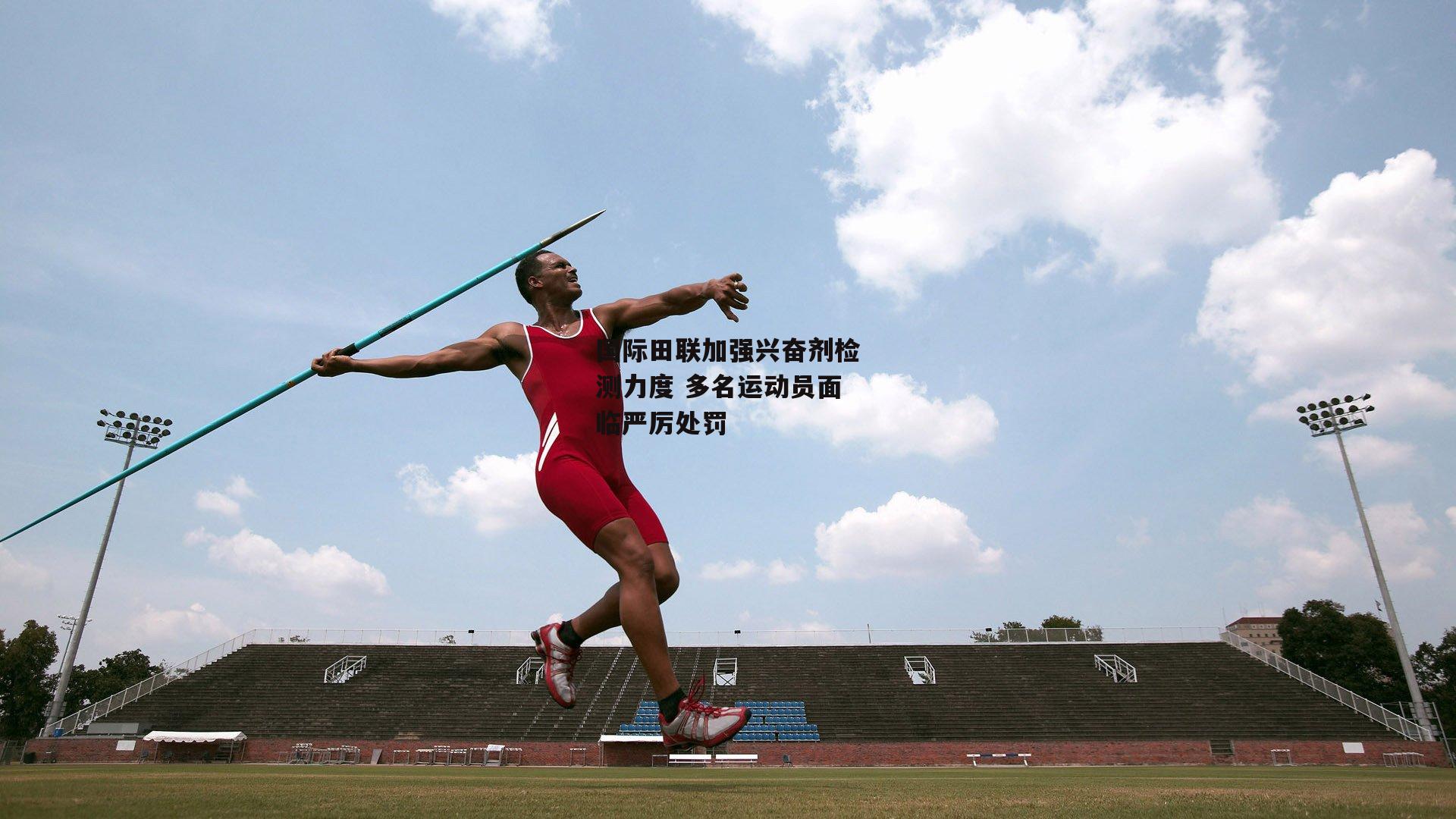 江南体育app下载|国际田联加强兴奋剂检测力度 多名运动员面临严厉处罚
