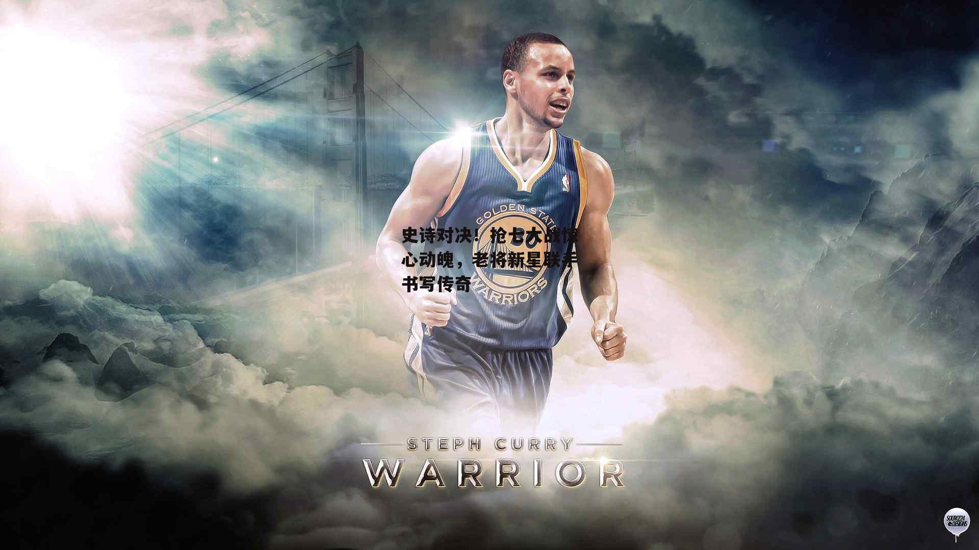 史诗对决!抢七大战惊心动魄,老将新星联手书写传奇