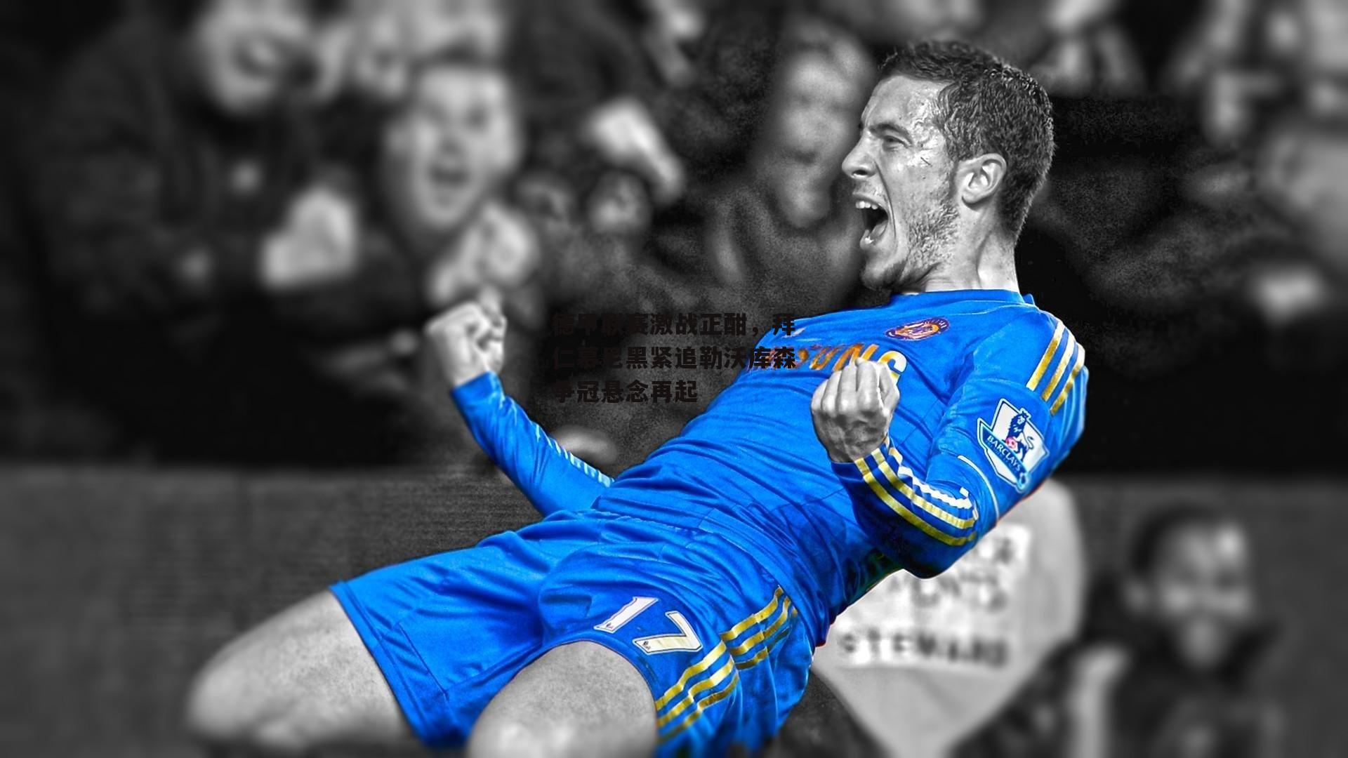 德甲联赛激战正酣，拜仁慕尼黑紧追勒沃库森争冠悬念再起