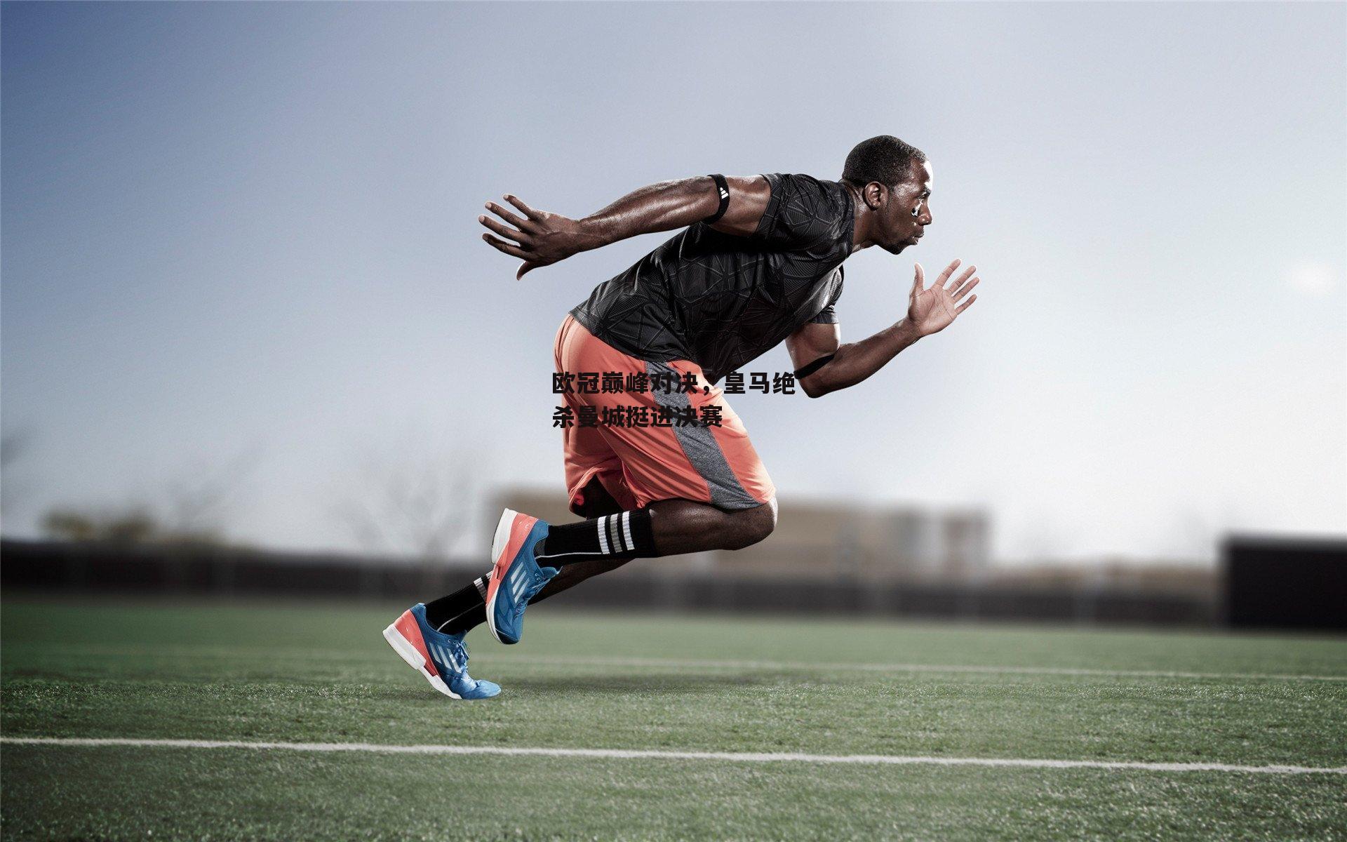 欧冠巅峰对决,皇马绝杀曼城挺进决赛