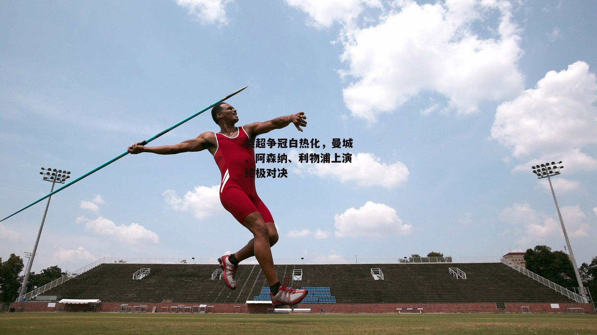 英超争冠白热化,曼城、阿森纳、利物浦上演终极对决