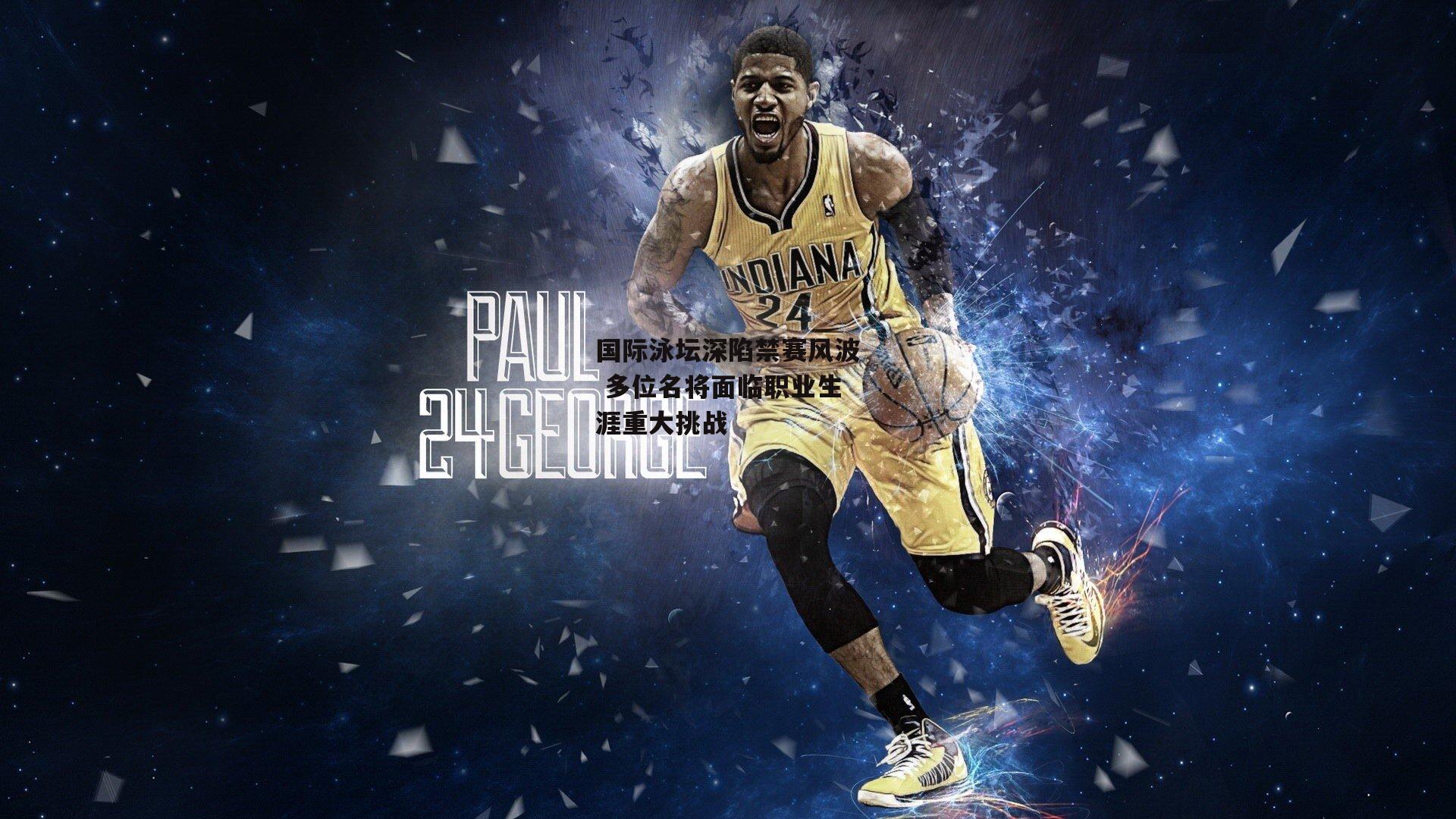 江南体育官网：国际泳坛深陷禁赛风波 多位名将面临职业生涯重大挑战