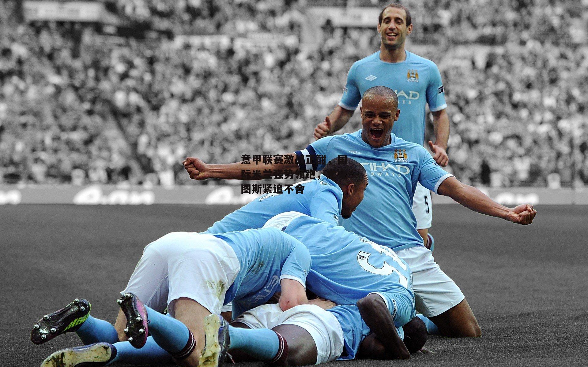 意甲联赛激战正酣,国际米兰强势领跑,尤文图斯紧追不舍