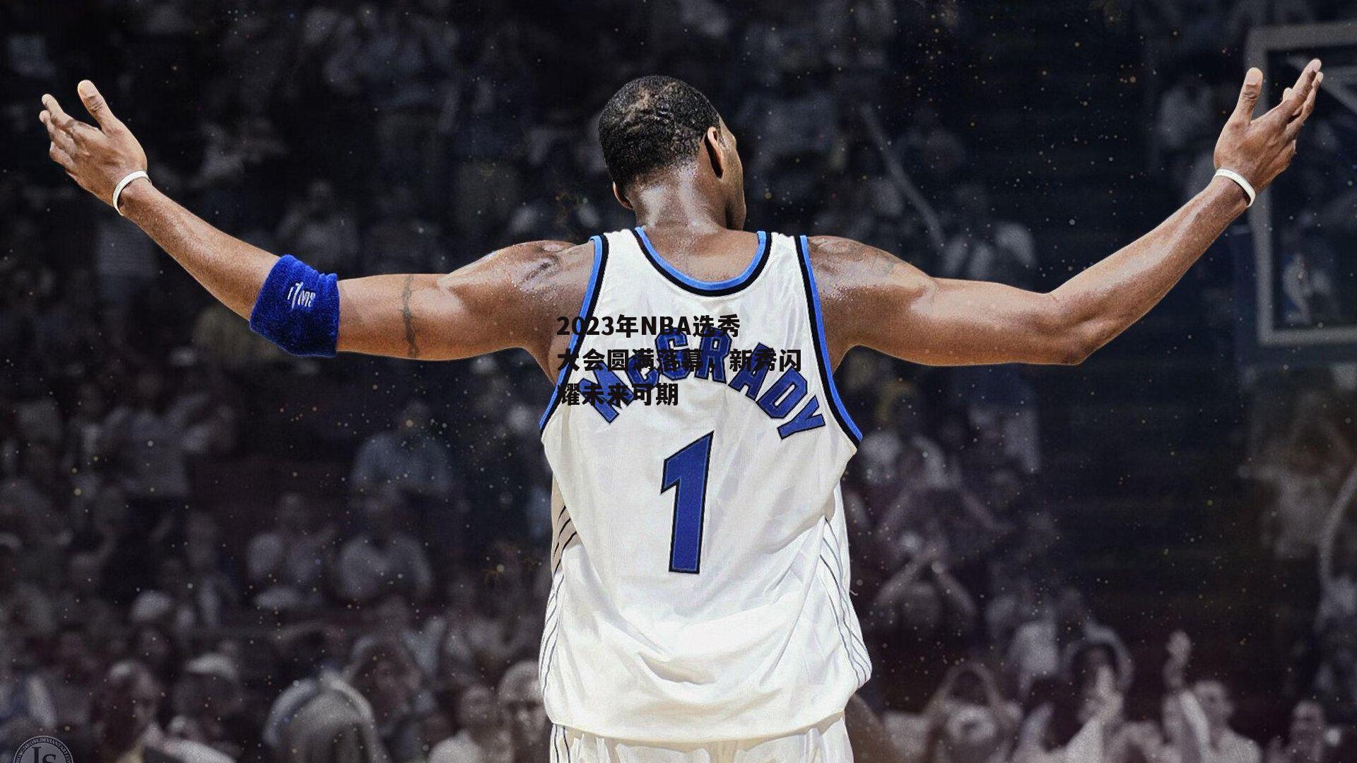 2023年NBA选秀大会圆满落幕,新秀闪耀未来可期