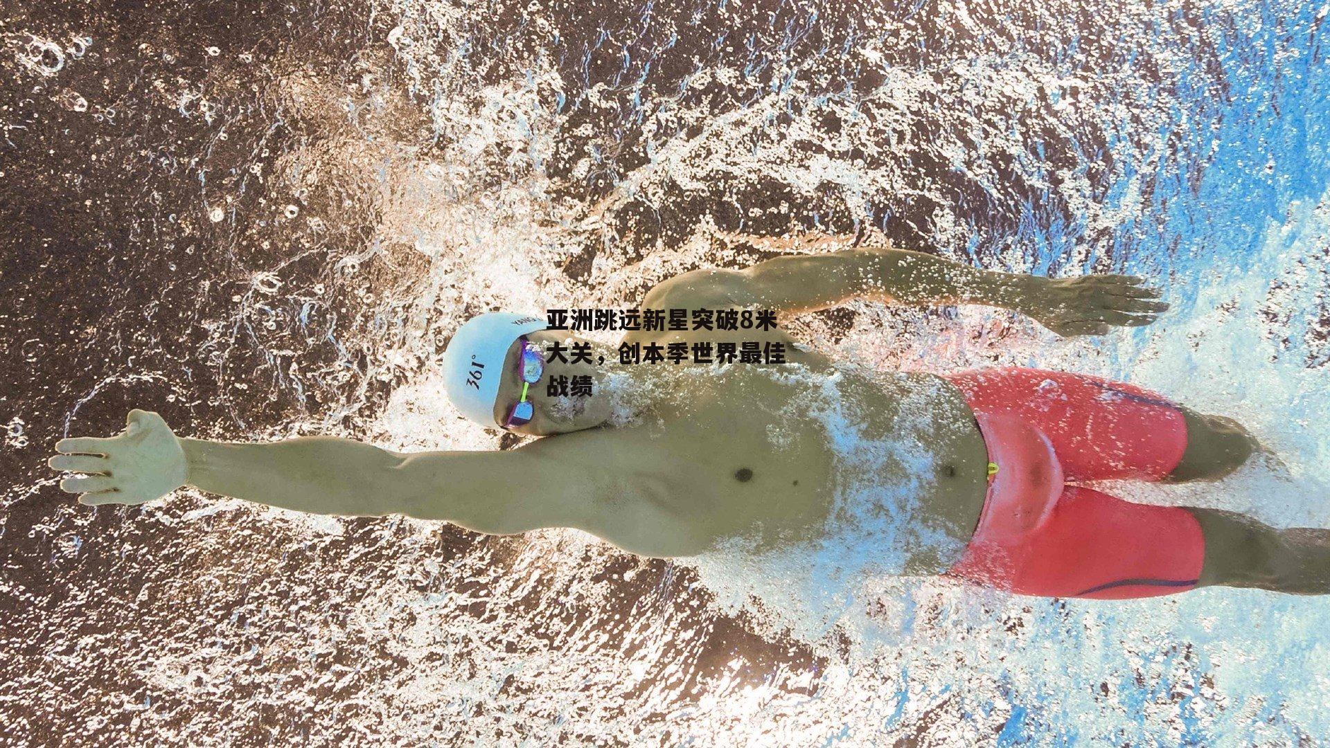 江南体育官网|亚洲跳远新星突破8米大关，创本季世界最佳战绩