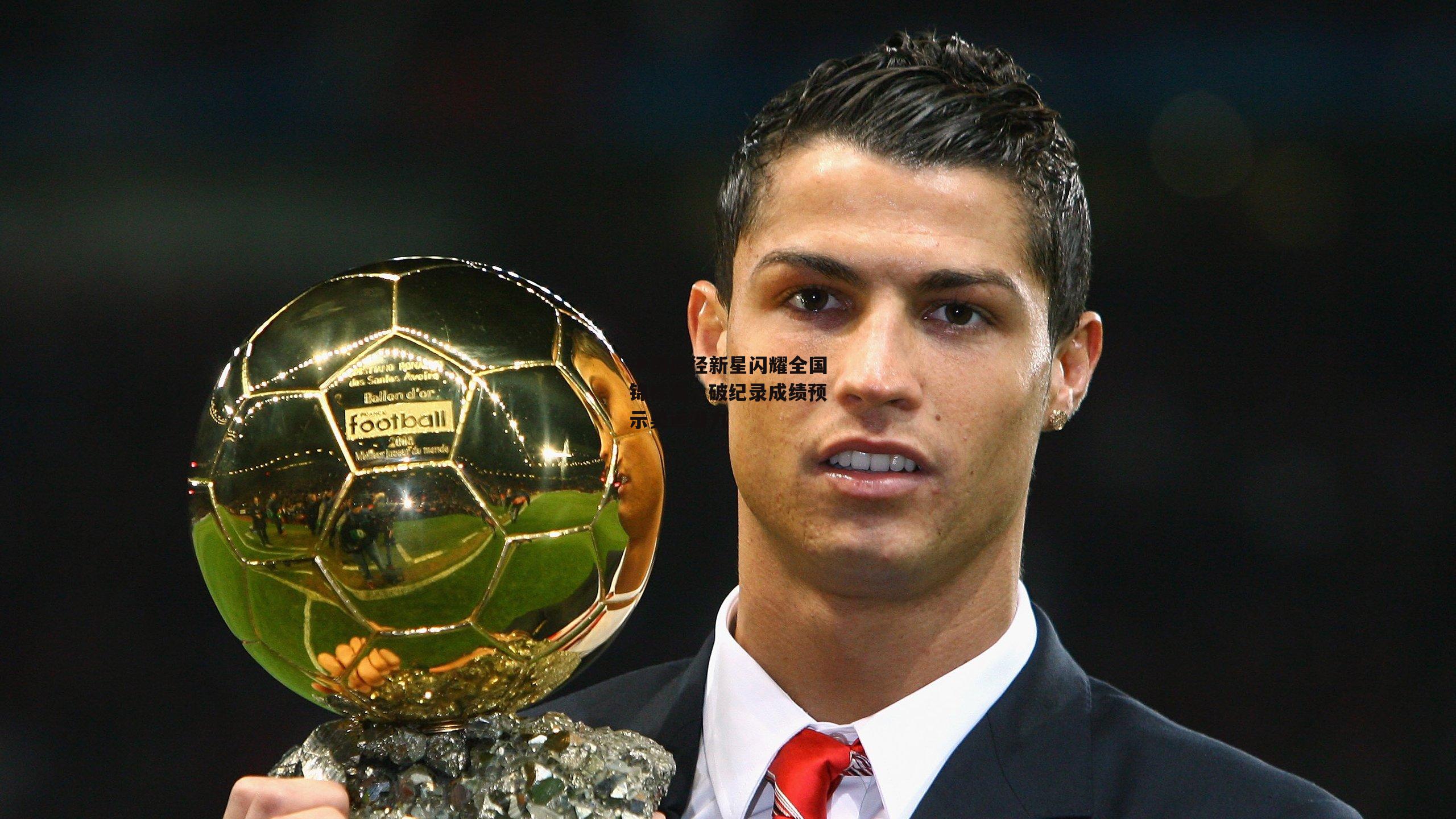 中国田径新星闪耀全国锦标赛,破纪录成绩预示奥运潜力