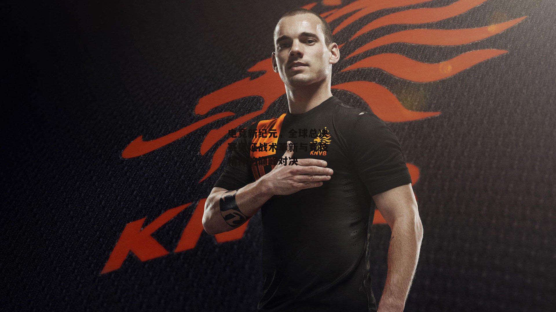 电竞新纪元,全球总决赛见证战术革新与竞技精神的巅峰对决