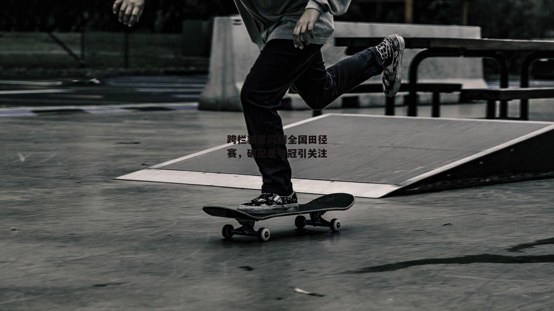 跨栏新星闪耀全国田径赛，破纪录夺冠引关注_江南体育官网